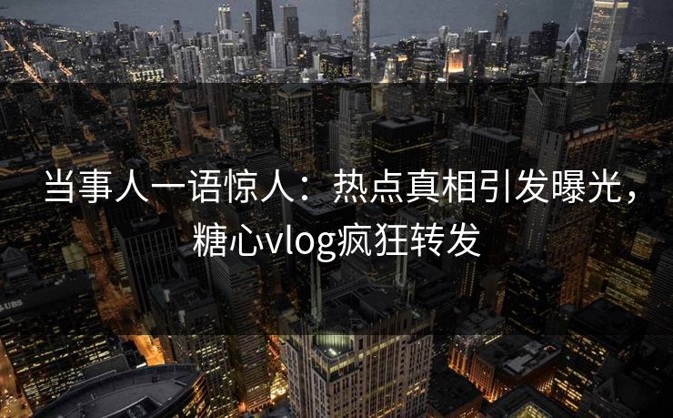 当事人一语惊人：热点真相引发曝光，糖心vlog疯狂转发