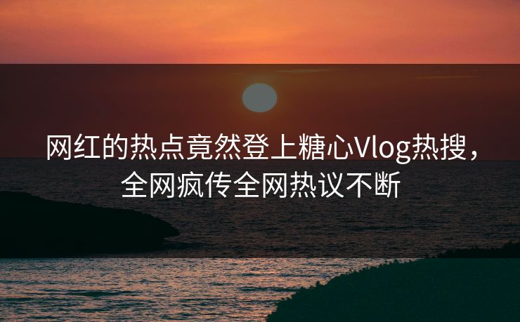 网红的热点竟然登上糖心Vlog热搜，全网疯传全网热议不断