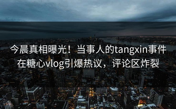 今晨真相曝光！当事人的tangxin事件在糖心vlog引爆热议，评论区炸裂