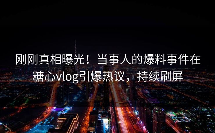 刚刚真相曝光！当事人的爆料事件在糖心vlog引爆热议，持续刷屏