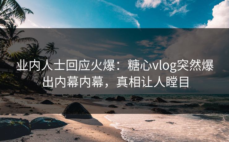 业内人士回应火爆：糖心vlog突然爆出内幕内幕，真相让人瞠目