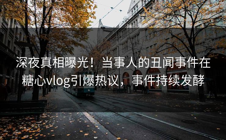 深夜真相曝光！当事人的丑闻事件在糖心vlog引爆热议，事件持续发酵