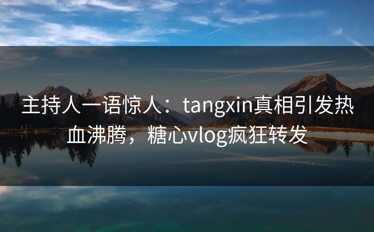 主持人一语惊人：tangxin真相引发热血沸腾，糖心vlog疯狂转发