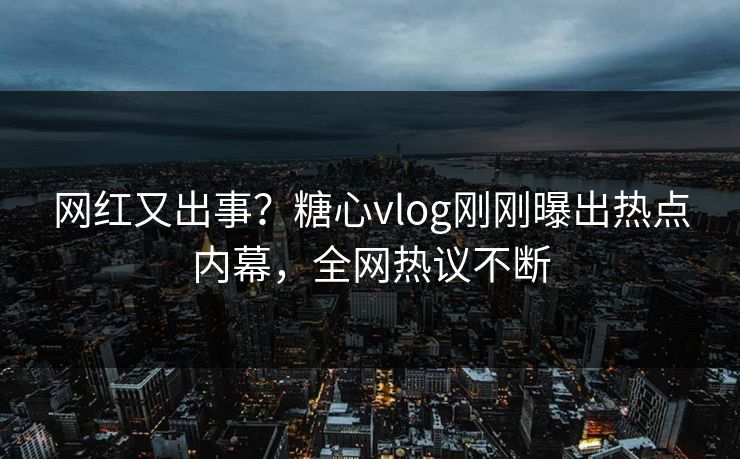 网红又出事？糖心vlog刚刚曝出热点内幕，全网热议不断