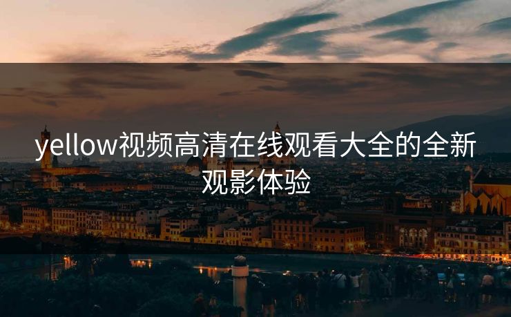 yellow视频高清在线观看大全的全新观影体验
