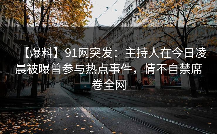 【爆料】91网突发：主持人在今日凌晨被曝曾参与热点事件，情不自禁席卷全网