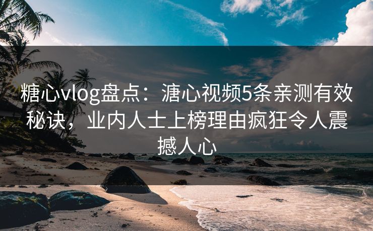 糖心vlog盘点：溏心视频5条亲测有效秘诀，业内人士上榜理由疯狂令人震撼人心