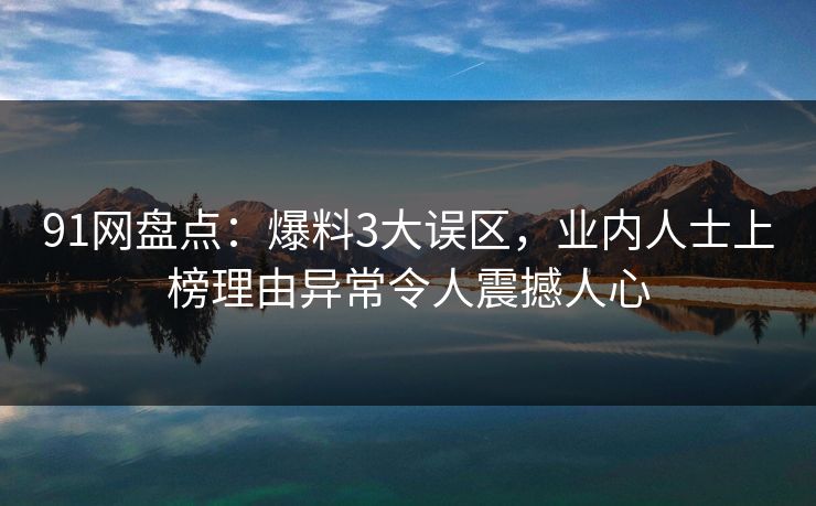 91网盘点：爆料3大误区，业内人士上榜理由异常令人震撼人心