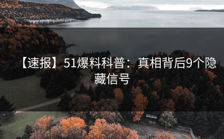 【速报】51爆料科普：真相背后9个隐藏信号