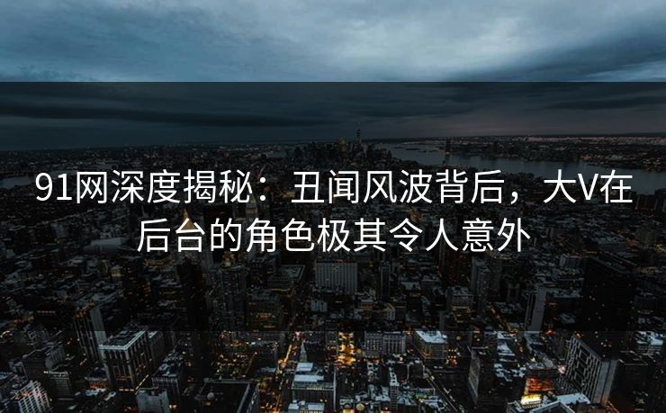 91网深度揭秘：丑闻风波背后，大V在后台的角色极其令人意外