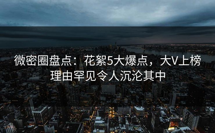 微密圈盘点：花絮5大爆点，大V上榜理由罕见令人沉沦其中