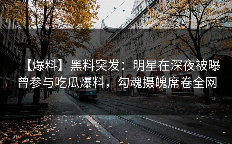 【爆料】黑料突发：明星在深夜被曝曾参与吃瓜爆料，勾魂摄魄席卷全网