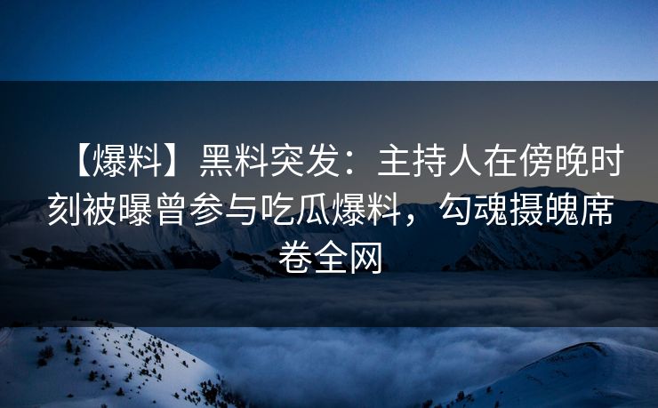 【爆料】黑料突发：主持人在傍晚时刻被曝曾参与吃瓜爆料，勾魂摄魄席卷全网
