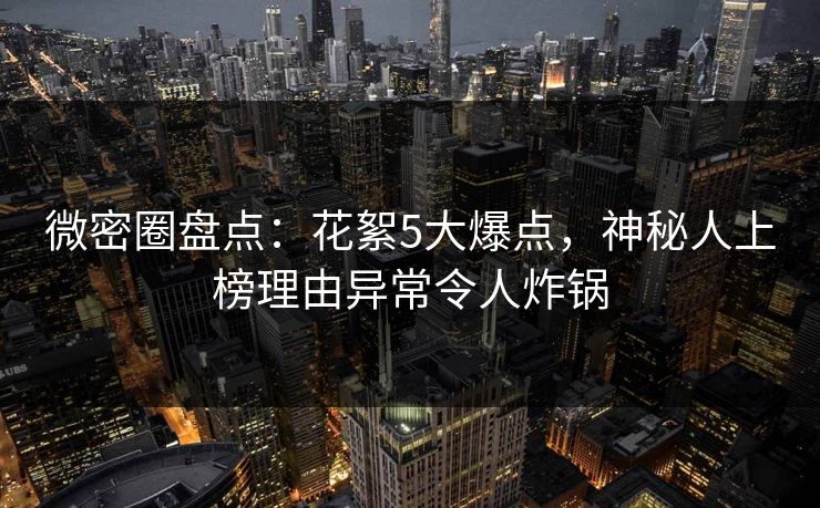 微密圈盘点：花絮5大爆点，神秘人上榜理由异常令人炸锅
