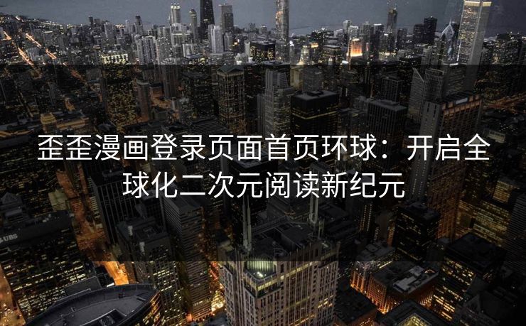 歪歪漫画登录页面首页环球：开启全球化二次元阅读新纪元