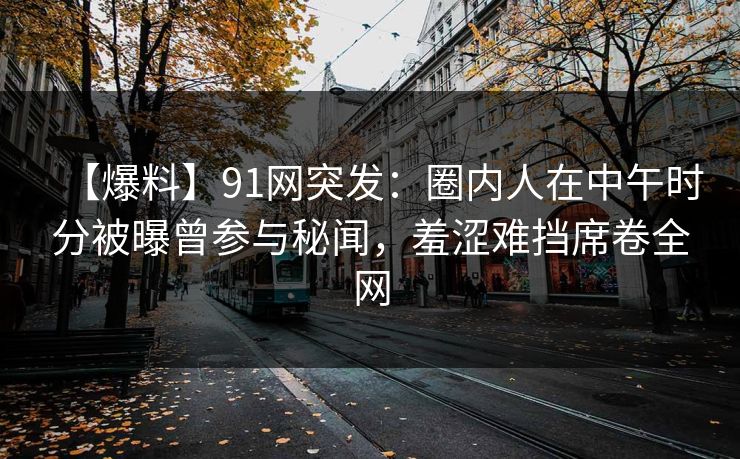 【爆料】91网突发：圈内人在中午时分被曝曾参与秘闻，羞涩难挡席卷全网