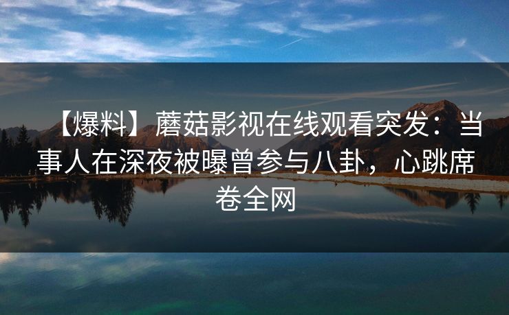 【爆料】蘑菇影视在线观看突发：当事人在深夜被曝曾参与八卦，心跳席卷全网