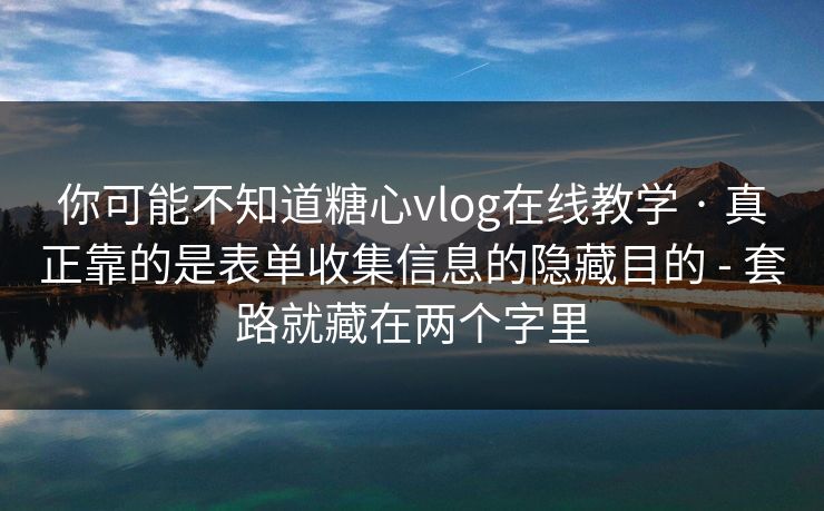 你可能不知道糖心vlog在线教学 · 真正靠的是表单收集信息的隐藏目的 - 套路就藏在两个字里
