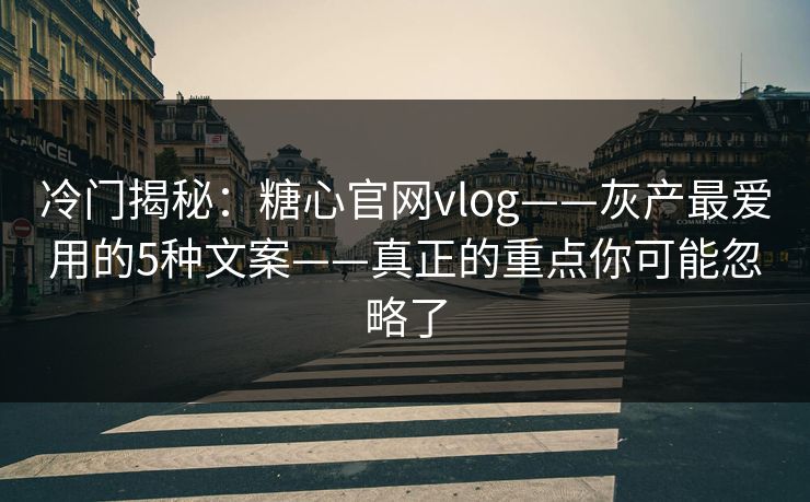 冷门揭秘:糖心官网vlog——灰产最爱用的5种文案——真正的重点你可能忽略了 冷门揭秘:糖心官网vlog——灰产最爱用的5种文案——真正的重点你可能忽略了