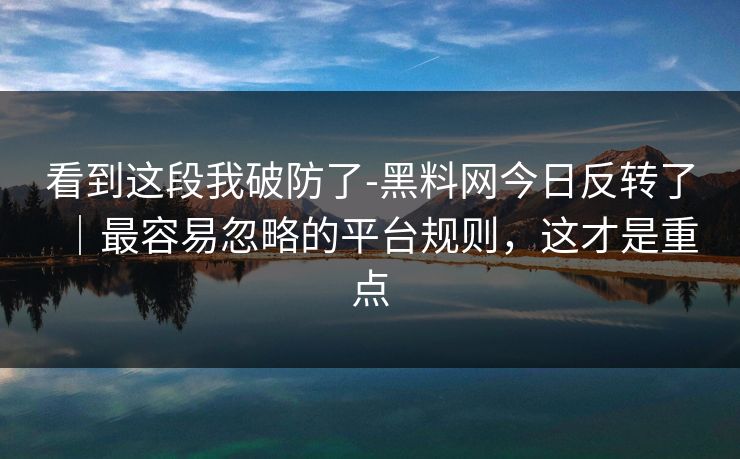 看到这段我破防了-黑料网今日反转了|最容易忽略的平台规则,这才是重点 看到这段我破防了-黑料网今日反转了|最容易忽略的平台规则,这才是重点