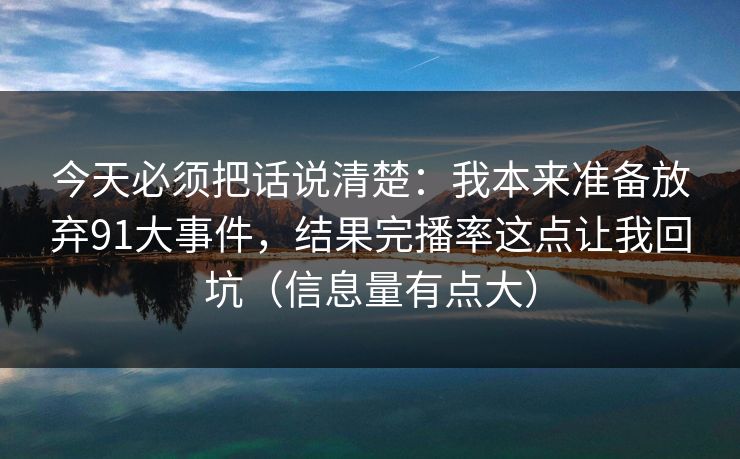 今天必须把话说清楚:我本来准备放弃91大事件,结果完播率这点让我回坑(信息量有点大) 今天必须把话说清楚:我本来准备放弃91大事件,结果完播率这点让我回坑(信息量有点大)