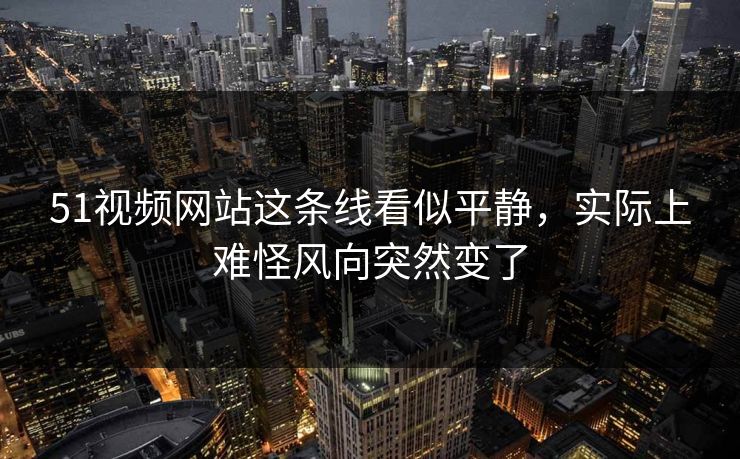 51视频网站这条线看似平静，实际上难怪风向突然变了