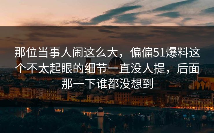 那位当事人闹这么大，偏偏51爆料这个不太起眼的细节一直没人提，后面那一下谁都没想到